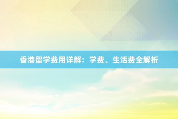 香港留学费用详解：学费、生活费全解析